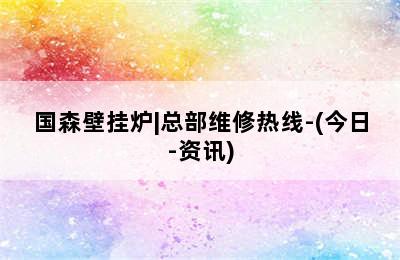 国森壁挂炉|总部维修热线-(今日-资讯)